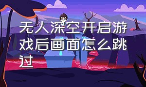 无人深空开启游戏后画面怎么跳过