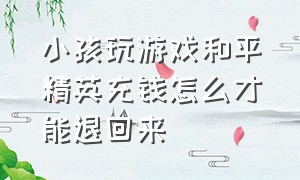 小孩玩游戏和平精英充钱怎么才能退回来（小孩玩和平精英充钱怎么能退回来）