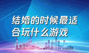 结婚的时候最适合玩什么游戏