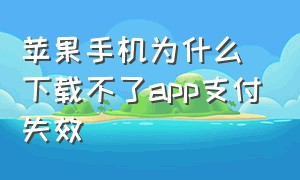 苹果手机为什么下载不了app支付失效