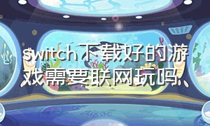 switch下载好的游戏需要联网玩吗