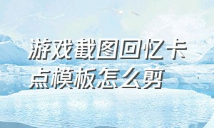 游戏截图回忆卡点模板怎么剪