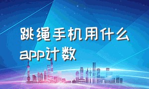 跳绳手机用什么app计数（跳绳计数app哪个好用）