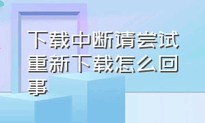 下载中断请尝试重新下载怎么回事