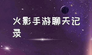 火影手游聊天记录（火影手游聊天记录在哪看）