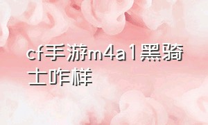 cf手游m4a1黑骑士咋样（cf手游m4a1黑龙和黑骑士哪个好）