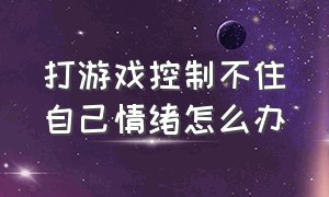 打游戏控制不住自己情绪怎么办