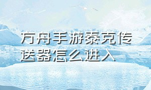 方舟手游泰克传送器怎么进入