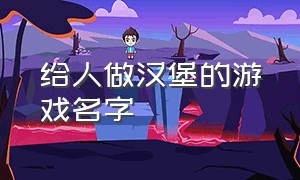 给人做汉堡的游戏名字（电脑做汉堡的游戏名字叫什么）