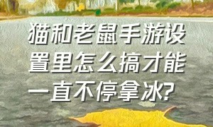 猫和老鼠手游设置里怎么搞才能一直不停拿冰?