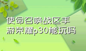 使命召唤战区手游荣耀p30能玩吗