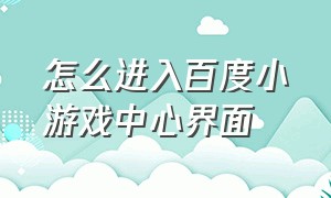 怎么进入百度小游戏中心界面（怎么进入百度小游戏中心界面呢）