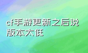 cf手游更新之后说版本太低（cf手游更新不了显示最新版本）