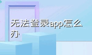 无法登录app怎么办（app无法登录怎么处理）