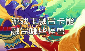 游戏王融合卡能融合哪些怪兽