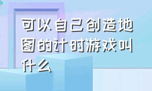 可以自己创造地图的计时游戏叫什么