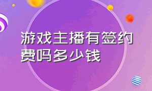 游戏主播有签约费吗多少钱