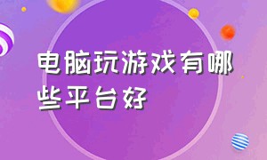 电脑玩游戏有哪些平台好（电脑上下游戏的哪个平台比较好）