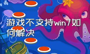 游戏不支持win7如何解决（游戏不支持win7如何解决延迟）