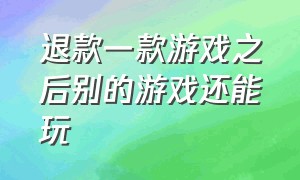 退款一款游戏之后别的游戏还能玩（退款一款游戏之后别的游戏还能玩嘛）