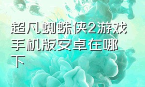 超凡蜘蛛侠2游戏手机版安卓在哪下