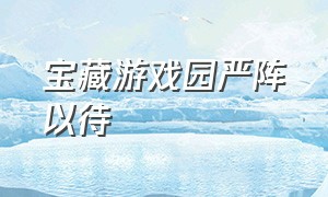 宝藏游戏园严阵以待（宝藏游戏园 下载完的游戏在哪查找）