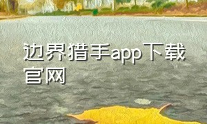 边界猎手app下载官网（为什么苹果下载不了边界猎手）