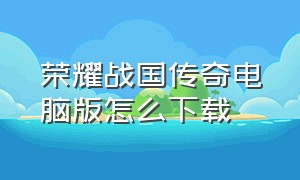 荣耀战国传奇电脑版怎么下载