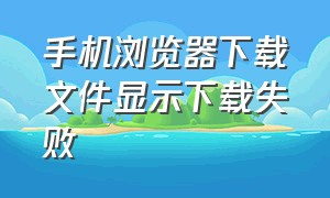 手机浏览器下载文件显示下载失败