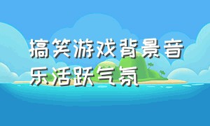 搞笑游戏背景音乐活跃气氛