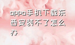 oppo手机下载东西安装不了怎么办