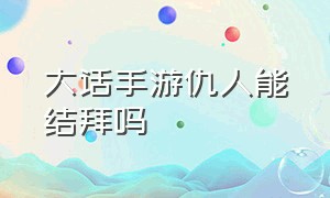 大话手游仇人能结拜吗（大话手游结拜称谓可以同时存在吗）