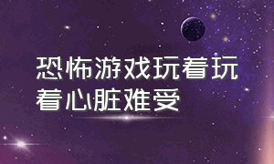 恐怖游戏玩着玩着心脏难受