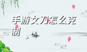 手游女刀怎么克制