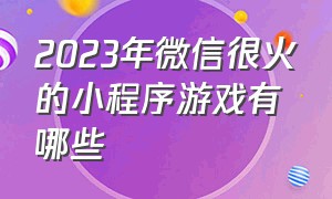 2023年微信很火的小程序游戏有哪些