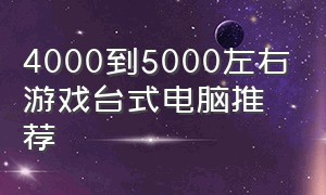 4000到5000左右游戏台式电脑推荐（5000左右游戏电脑推荐台式）