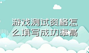 游戏测试资格怎么填写成功率高