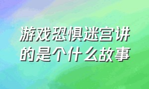 游戏恐惧迷宫讲的是个什么故事（游戏恐惧迷宫结局解析）