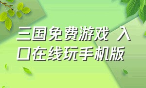 三国免费游戏 入口在线玩手机版（三国免费游戏 入口在线玩手机版大全）