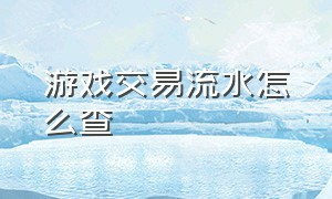 游戏交易流水怎么查（怎么查游戏公司流水账）