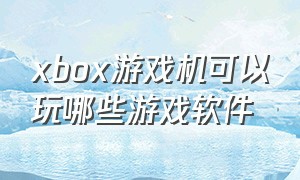 xbox游戏机可以玩哪些游戏软件