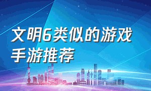 文明6类似的游戏手游推荐（类似文明6的ios手游）