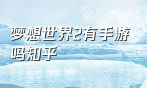 梦想世界2有手游吗知乎（梦想世界2有手游吗知乎小说）