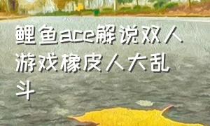 鲤鱼ace解说双人游戏橡皮人大乱斗