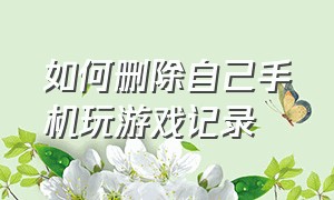 如何删除自己手机玩游戏记录