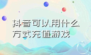 抖音可以用什么方式充值游戏（抖音可以用什么方式充值游戏币）