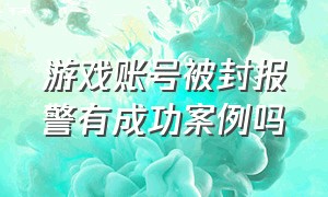 游戏账号被封报警有成功案例吗