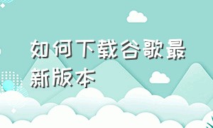 如何下载谷歌最新版本