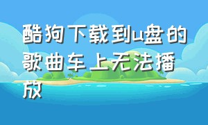 酷狗下载到u盘的歌曲车上无法播放