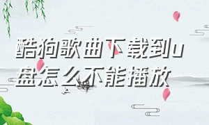 酷狗歌曲下载到u盘怎么不能播放